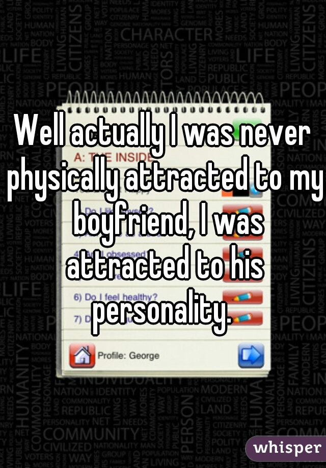 Well actually I was never physically attracted to my  boyfriend, I was attracted to his personality. 
