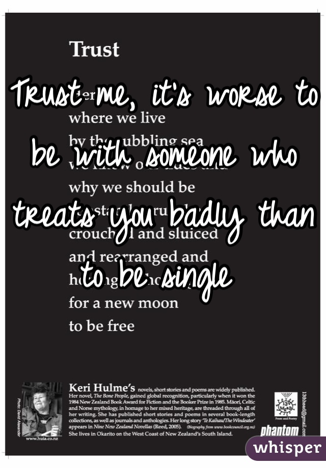 Trust me, it's worse to be with someone who treats you badly than to be single 