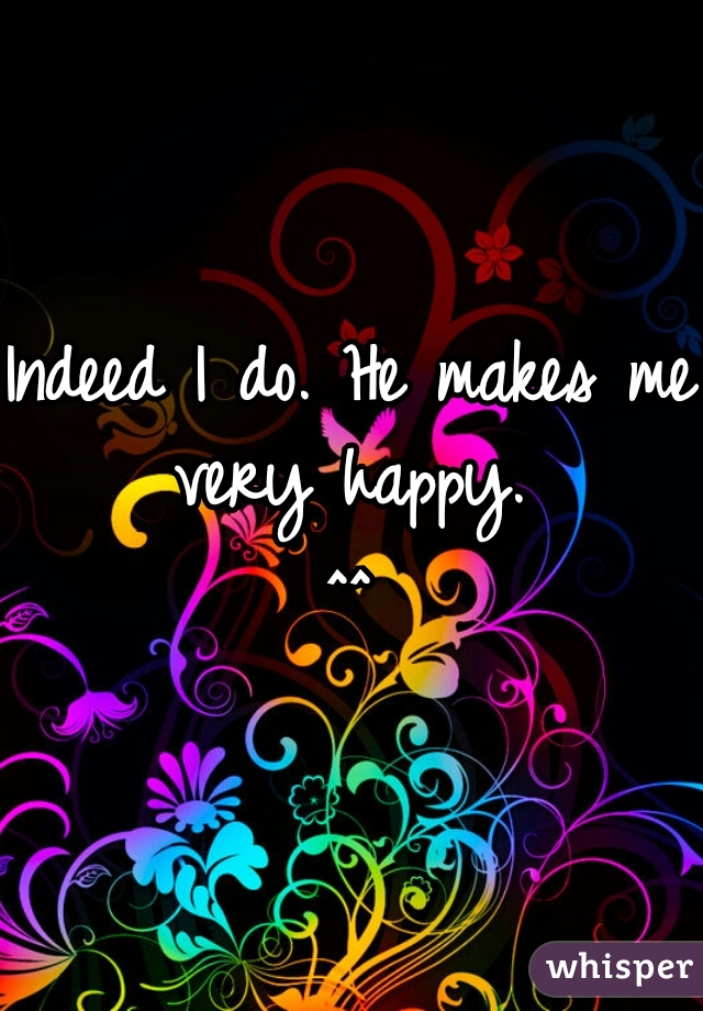 Indeed I do. He makes me very happy. 
^^
