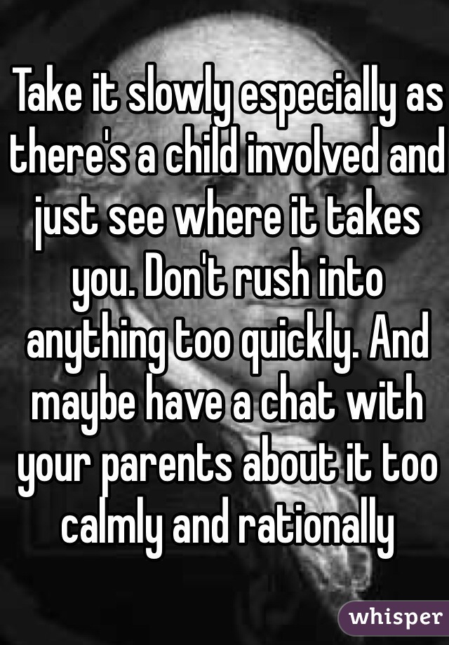 Take it slowly especially as there's a child involved and just see where it takes you. Don't rush into anything too quickly. And maybe have a chat with your parents about it too calmly and rationally 