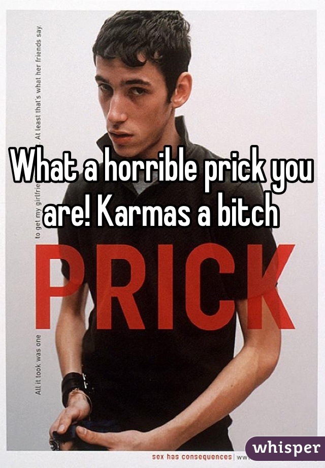 What a horrible prick you are! Karmas a bitch