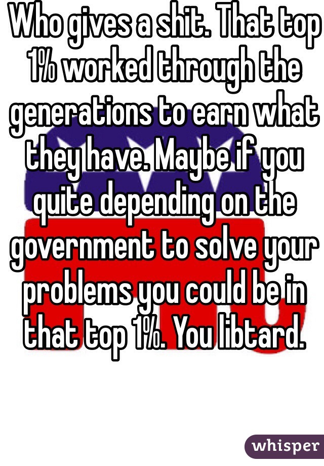 Who gives a shit. That top 1% worked through the generations to earn what they have. Maybe if you quite depending on the government to solve your problems you could be in that top 1%. You libtard. 