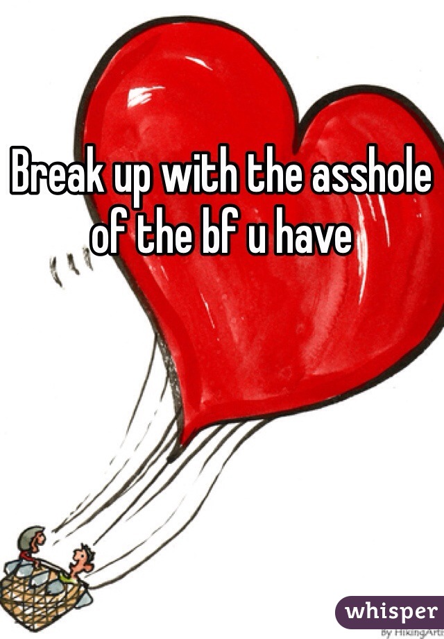 Break up with the asshole of the bf u have