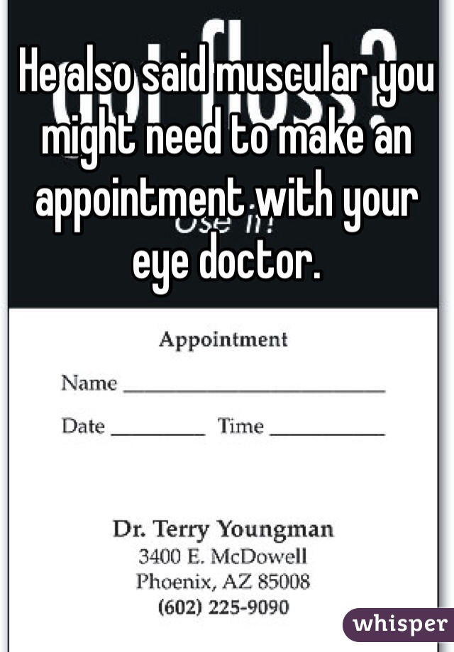 He also said muscular you might need to make an appointment with your eye doctor. 