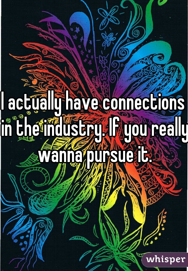 I actually have connections in the industry. If you really wanna pursue it.