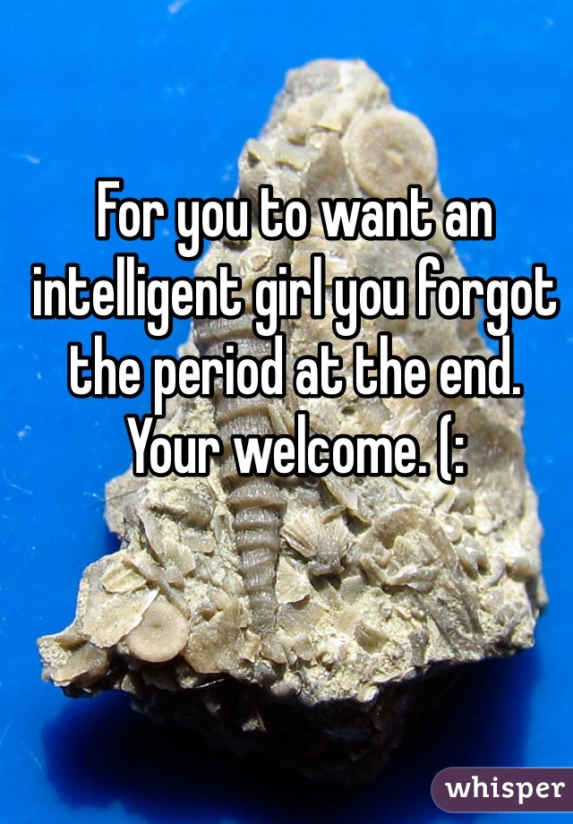 For you to want an intelligent girl you forgot the period at the end. Your welcome. (: 