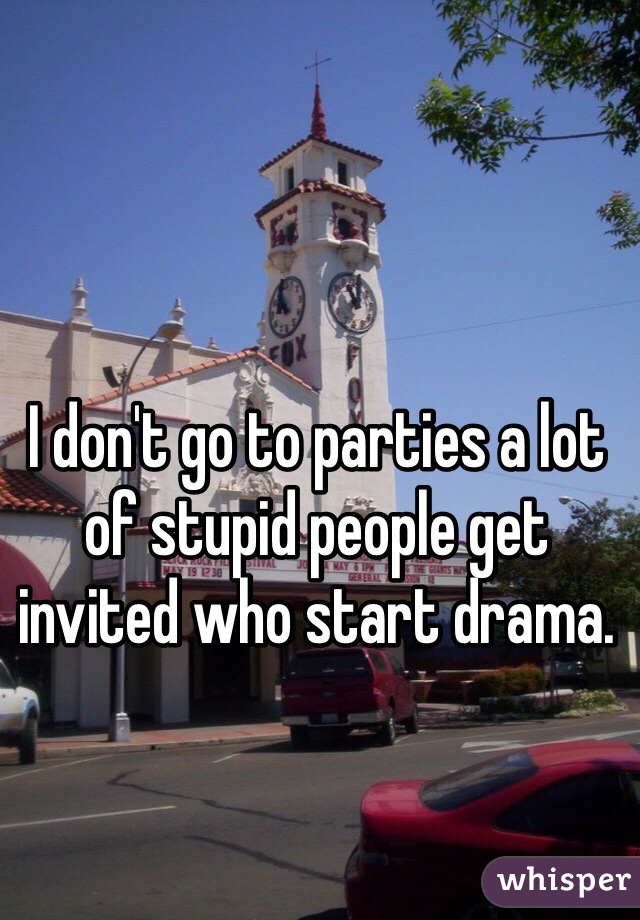 I don't go to parties a lot of stupid people get invited who start drama. 