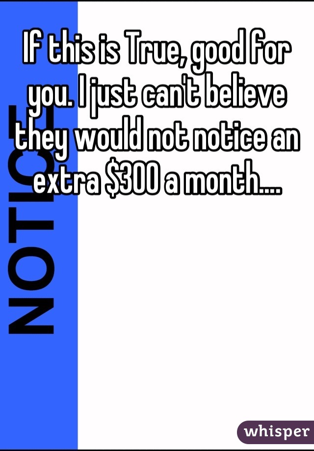 If this is True, good for you. I just can't believe they would not notice an extra $300 a month....
