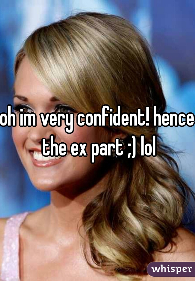 oh im very confident! hence the ex part ;) lol