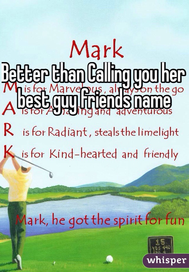 Better than Calling you her best guy friends name