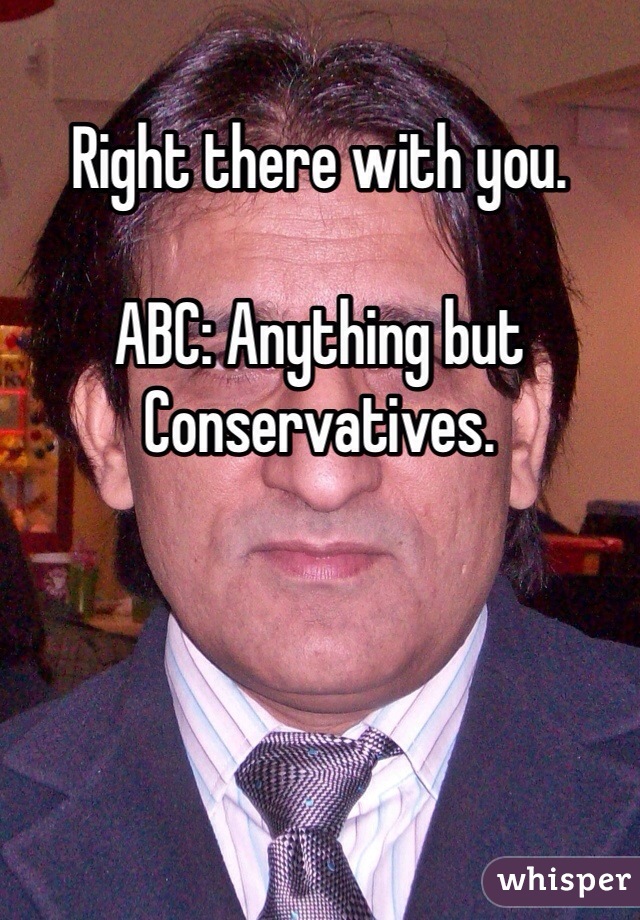 Right there with you.

ABC: Anything but Conservatives.