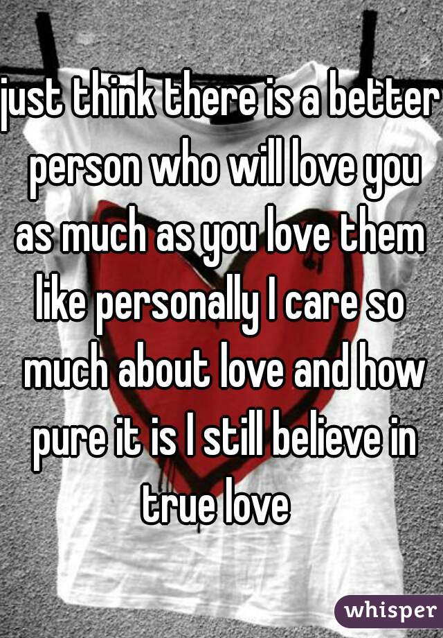 just think there is a better person who will love you as much as you love them 

like personally I care so much about love and how pure it is I still believe in true love  