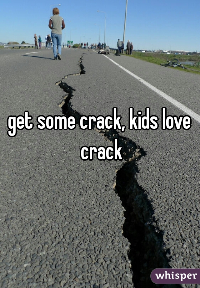 get some crack, kids love crack