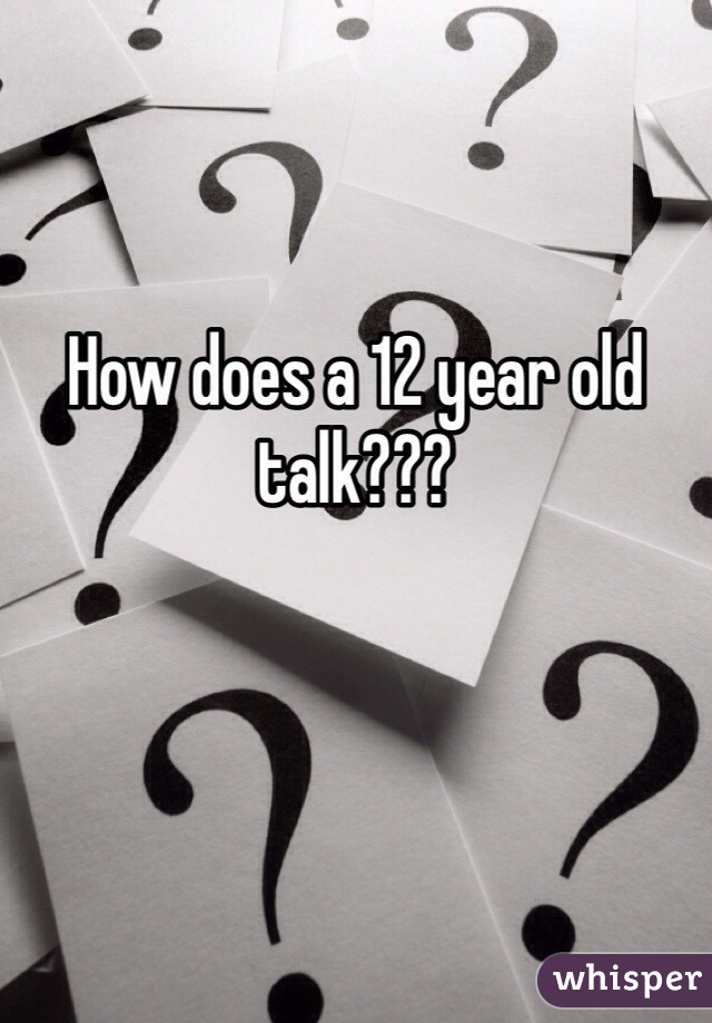 

How does a 12 year old talk???