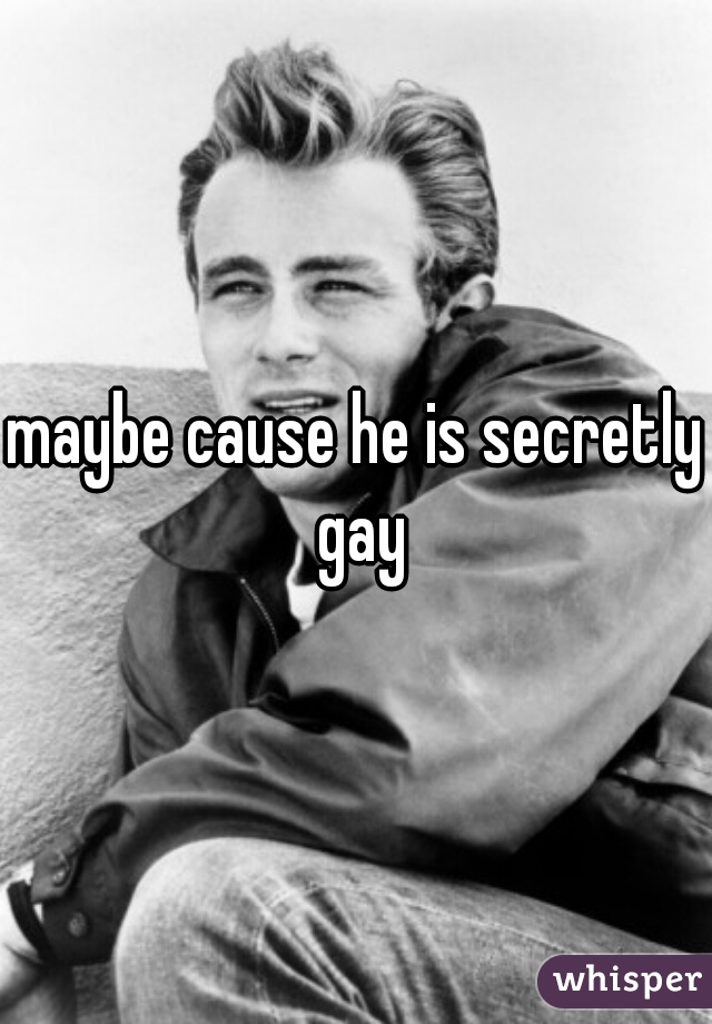 maybe cause he is secretly gay