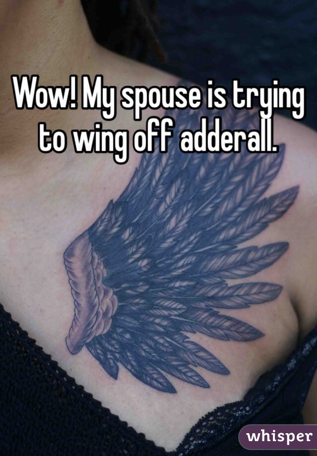 Wow! My spouse is trying to wing off adderall. 