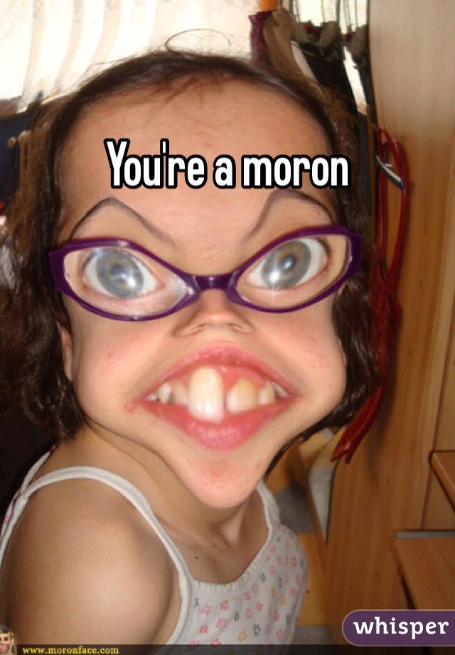 You're a moron
