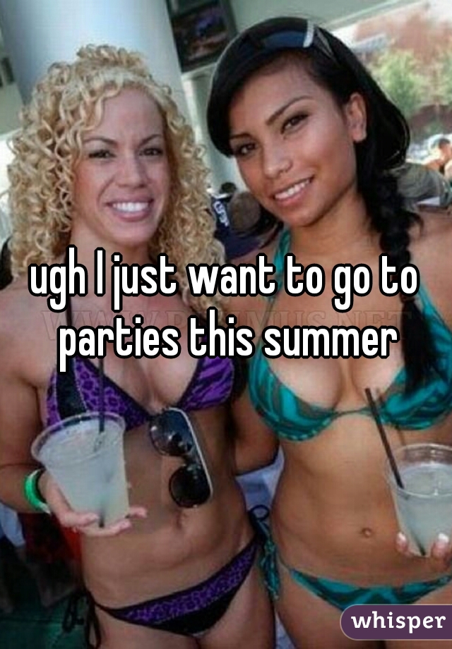 ugh I just want to go to parties this summer
