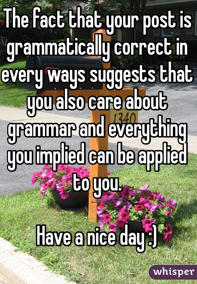 The fact that your post is grammatically correct in every ways suggests that you also care about grammar and everything you implied can be applied to you.

Have a nice day :)