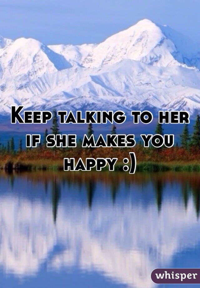 Keep talking to her if she makes you happy :)