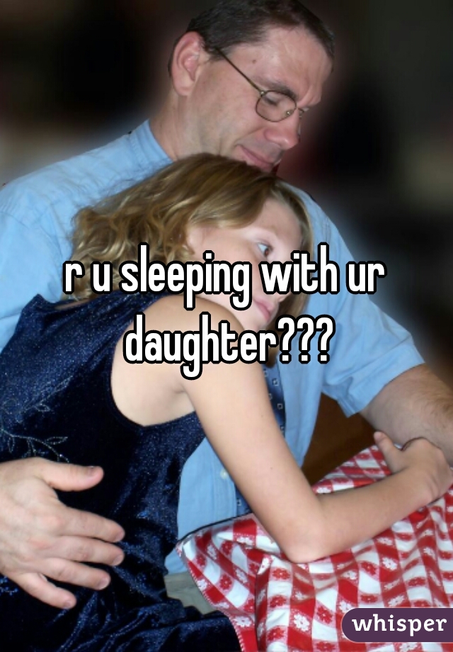 r u sleeping with ur daughter???