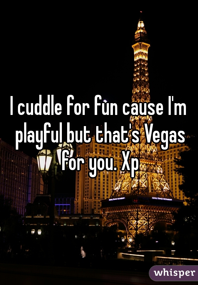 I cuddle for fun cause I'm playful but that's Vegas for you. Xp