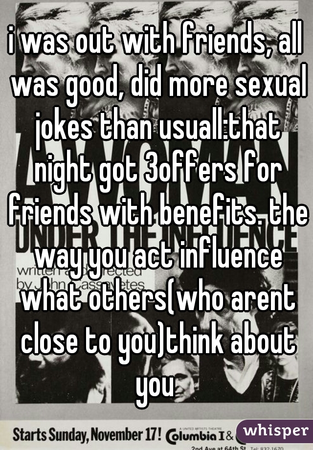 i was out with friends, all was good, did more sexual jokes than usuall:that night got 3offers for friends with benefits. the way you act influence what others(who arent close to you)think about you 