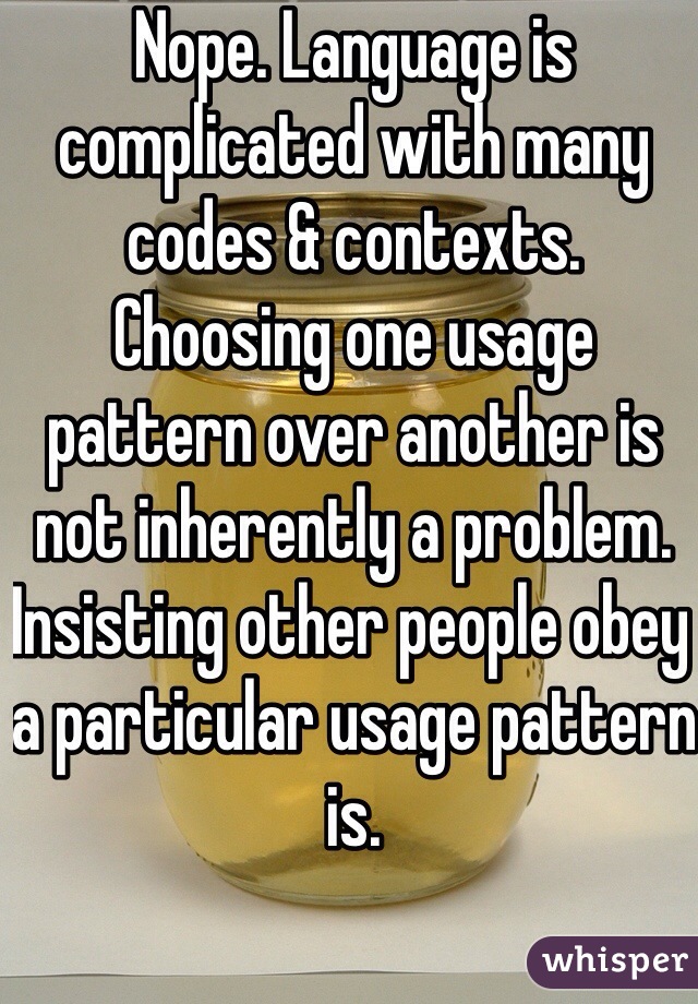 Nope. Language is complicated with many codes & contexts. Choosing one usage pattern over another is not inherently a problem.  Insisting other people obey a particular usage pattern is. 