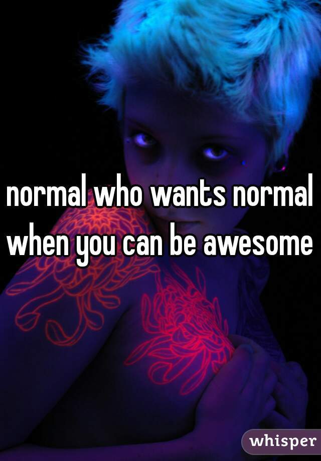 normal who wants normal when you can be awesome 
