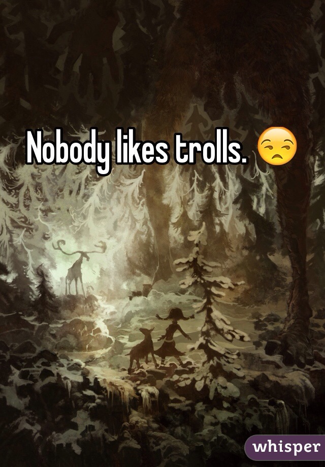 Nobody likes trolls. 😒