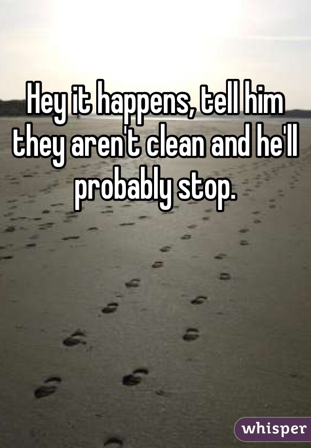 Hey it happens, tell him they aren't clean and he'll probably stop.