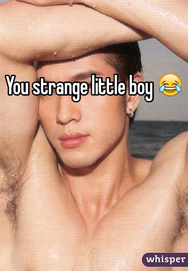 You strange little boy 😂