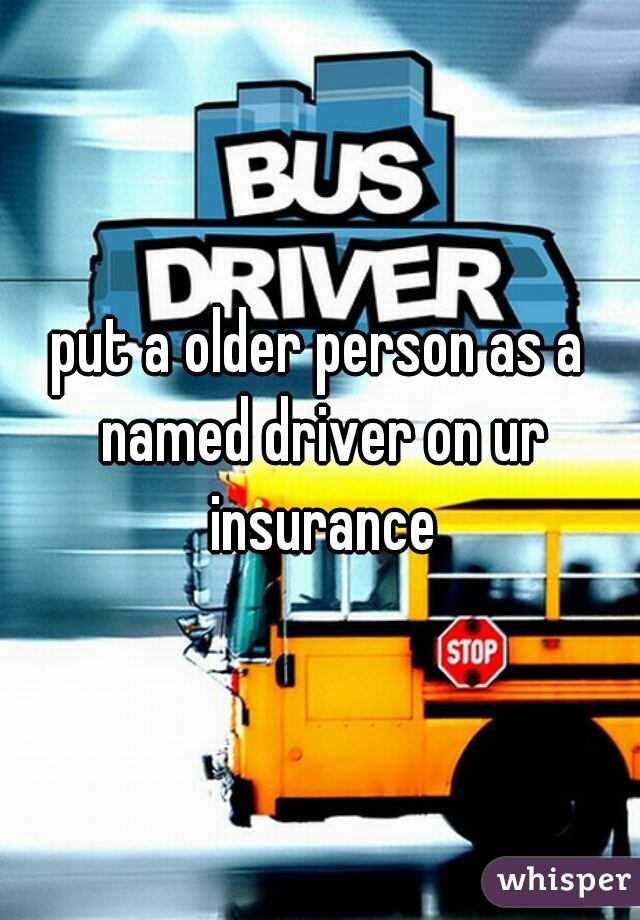 put a older person as a named driver on ur insurance