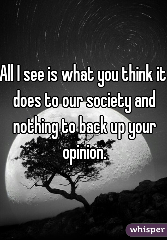 All I see is what you think it does to our society and nothing to back up your opinion.