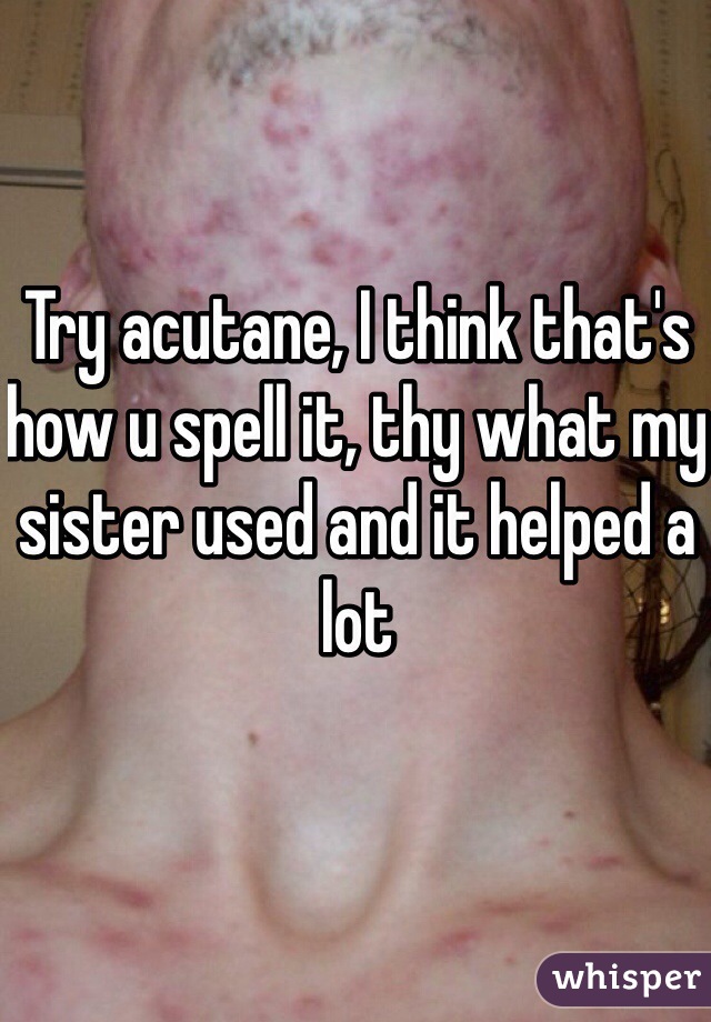 Try acutane, I think that's how u spell it, thy what my sister used and it helped a lot 