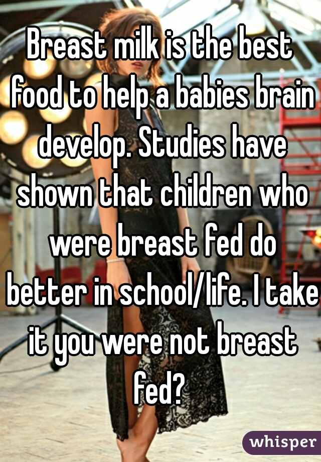 Breast milk is the best food to help a babies brain develop. Studies have shown that children who were breast fed do better in school/life. I take it you were not breast fed? 