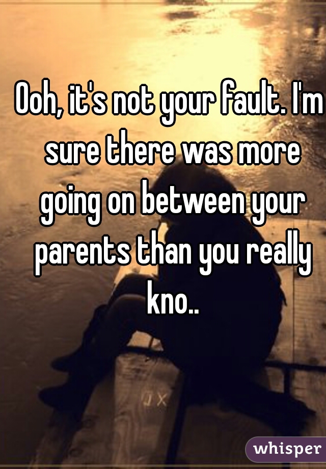 Ooh, it's not your fault. I'm sure there was more going on between your parents than you really kno..