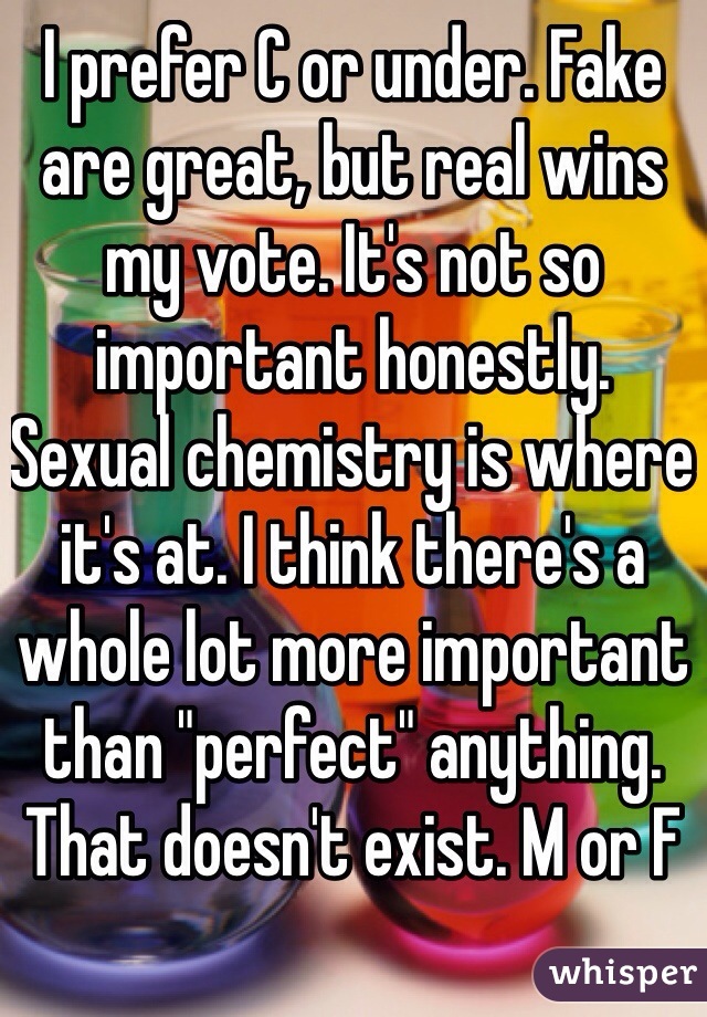I prefer C or under. Fake are great, but real wins my vote. It's not so important honestly. Sexual chemistry is where it's at. I think there's a whole lot more important than "perfect" anything. That doesn't exist. M or F
