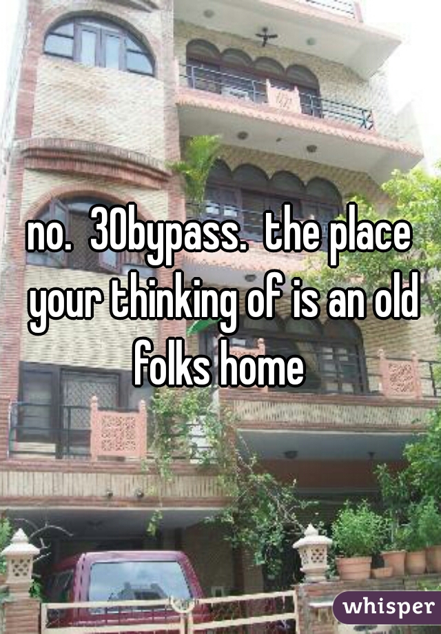 no.  30bypass.  the place your thinking of is an old folks home 