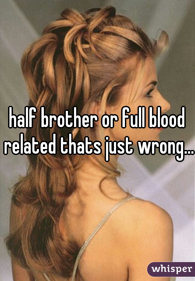 half brother or full blood related thats just wrong...