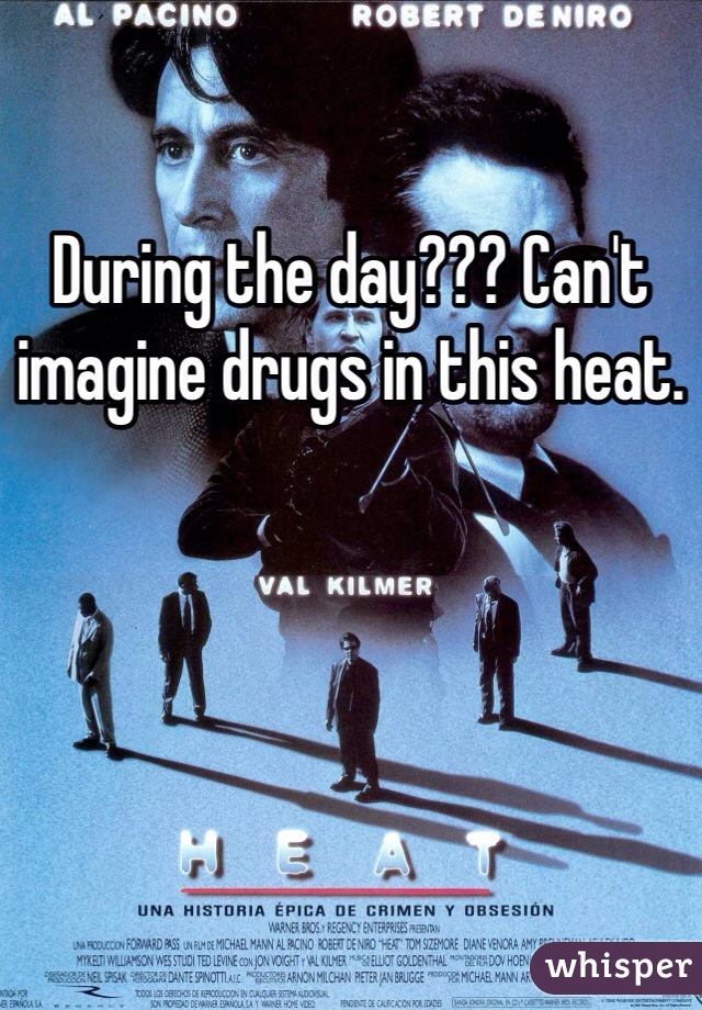 During the day??? Can't imagine drugs in this heat.