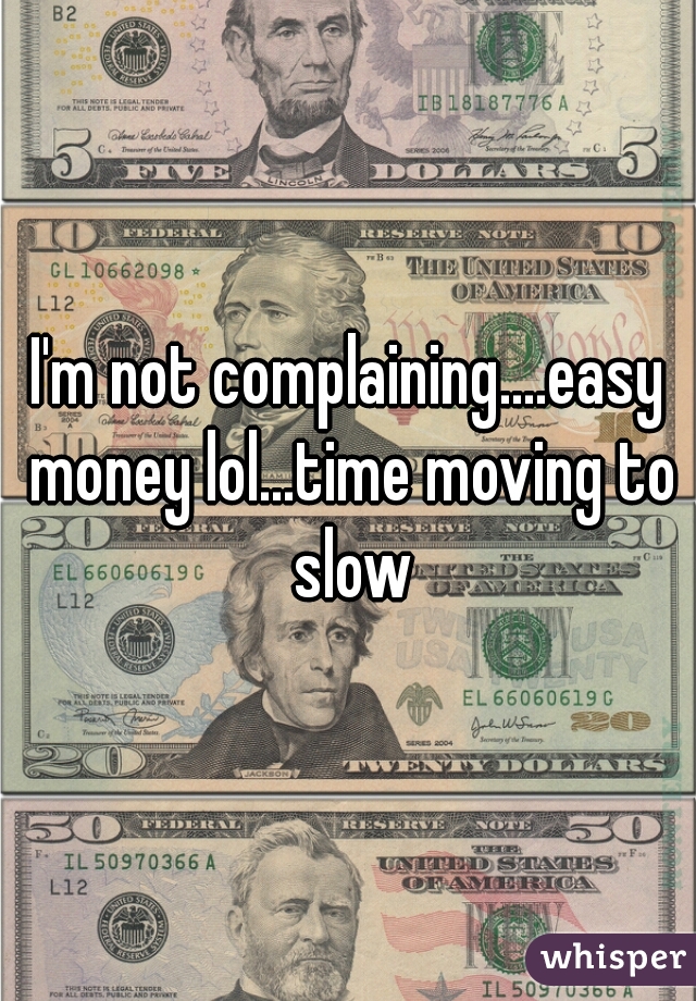 I'm not complaining....easy money lol...time moving to slow