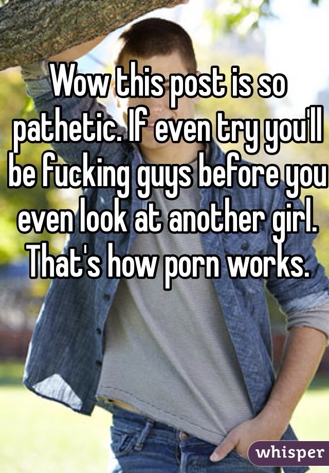Wow this post is so pathetic. If even try you'll be fucking guys before you even look at another girl. That's how porn works. 
