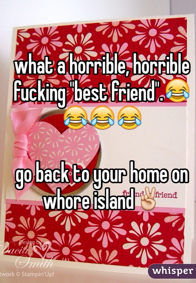 what a horrible, horrible fucking "best friend".😂😂😂😂

go back to your home on whore island✌️