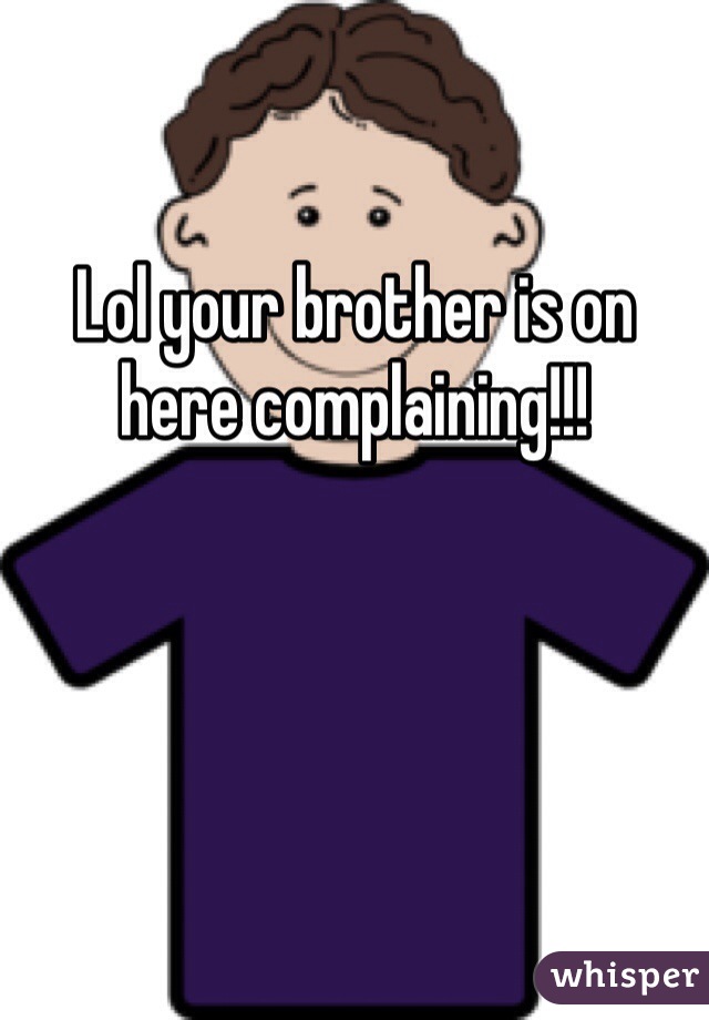 

Lol your brother is on here complaining!!!