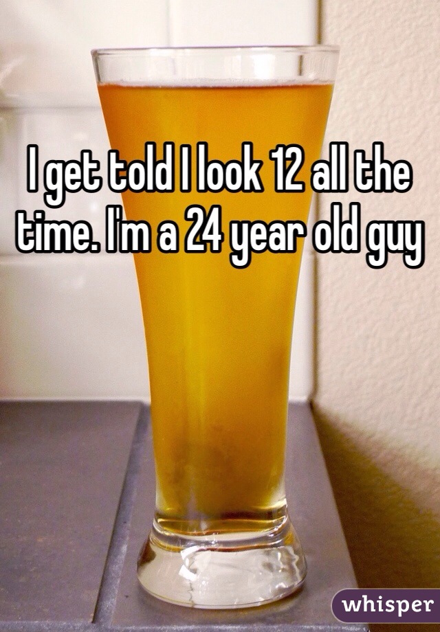 I get told I look 12 all the time. I'm a 24 year old guy