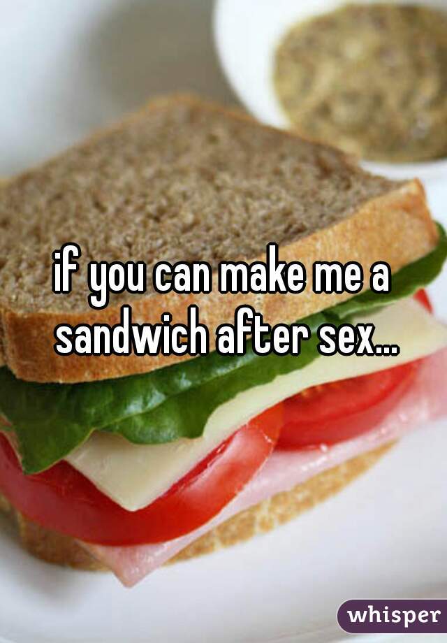 if you can make me a sandwich after sex...