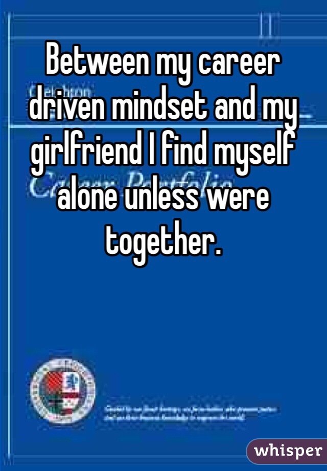 Between my career driven mindset and my girlfriend I find myself alone unless were together.