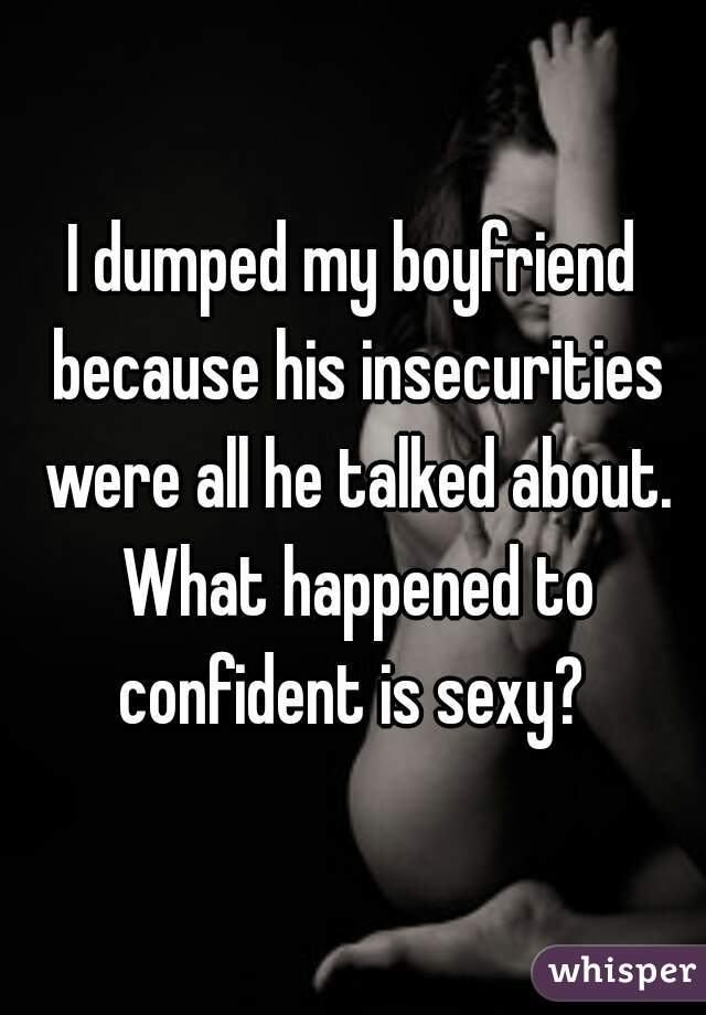 I dumped my boyfriend because his insecurities were all he talked about. What happened to confident is sexy? 
