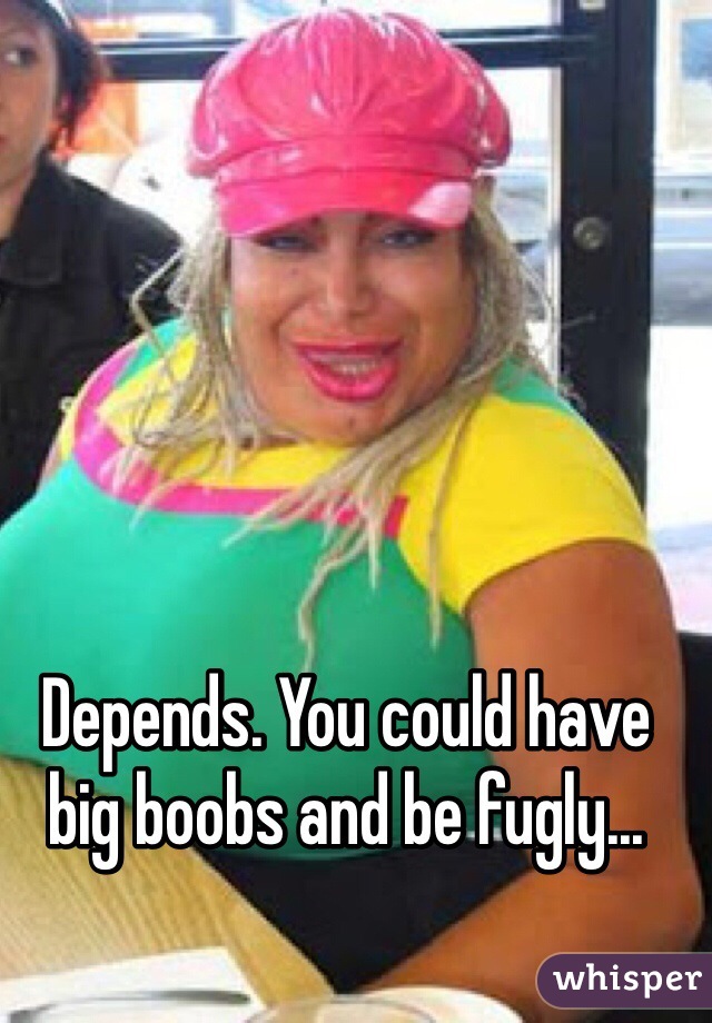 Depends. You could have big boobs and be fugly...